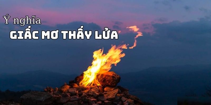 Điềm báo khi nằm mơ thấy lửa trong cuộc sống 